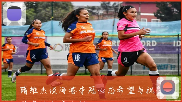 隋维杰谈海港夺冠心态希望与祝贺并存的态度分析