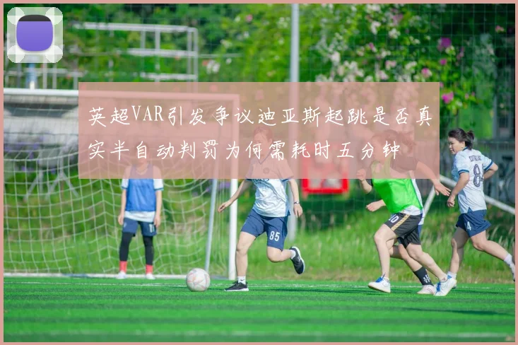 英超VAR引发争议迪亚斯起跳是否真实半自动判罚为何需耗时五分钟
