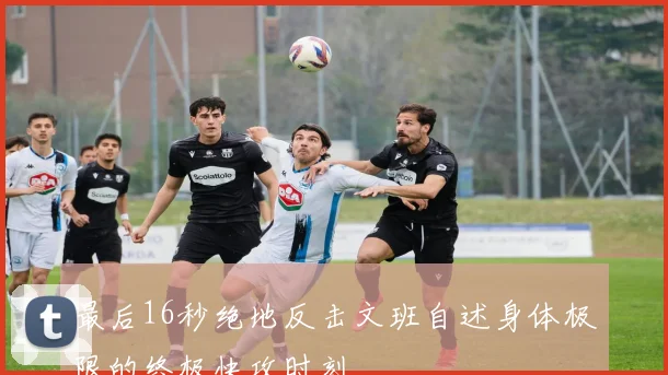 最后16秒绝地反击文班自述身体极限的终极快攻时刻