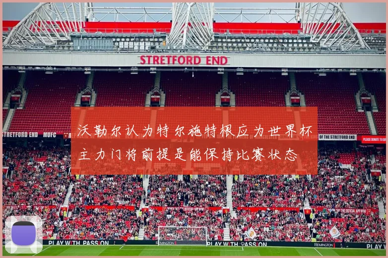 沃勒尔认为特尔施特根应为世界杯主力门将前提是能保持比赛状态