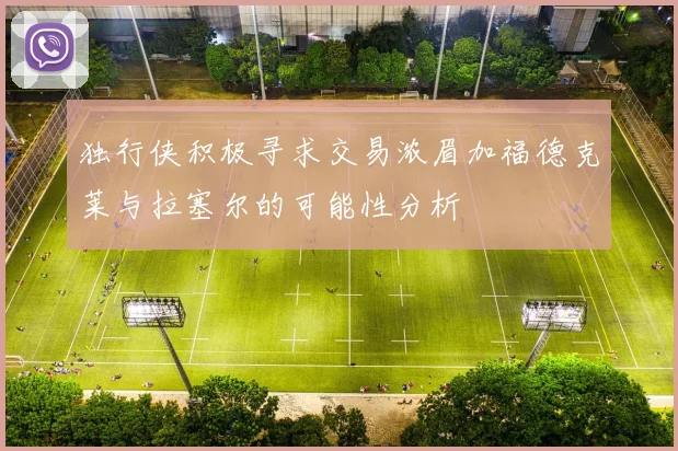 独行侠积极寻求交易浓眉加福德克莱与拉塞尔的可能性分析