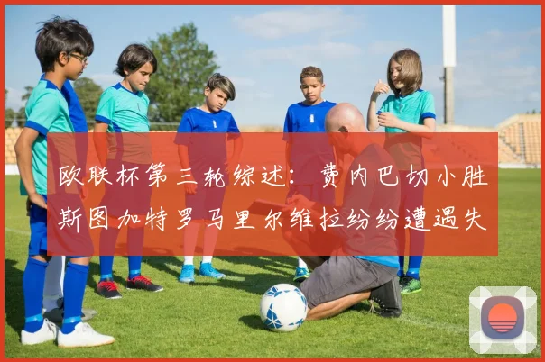 欧联杯第三轮综述：费内巴切小胜斯图加特罗马里尔维拉纷纷遭遇失利
