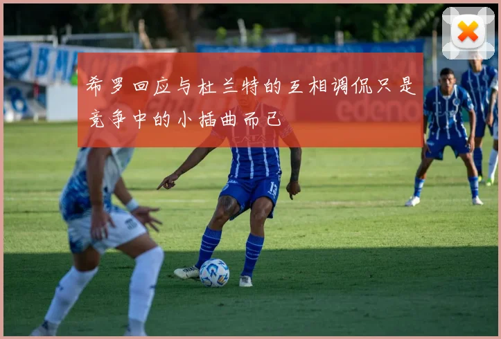 希罗回应与杜兰特的互相调侃只是竞争中的小插曲而已