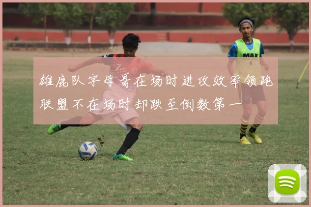 雄鹿队字母哥在场时进攻效率领跑联盟不在场时却跌至倒数第一