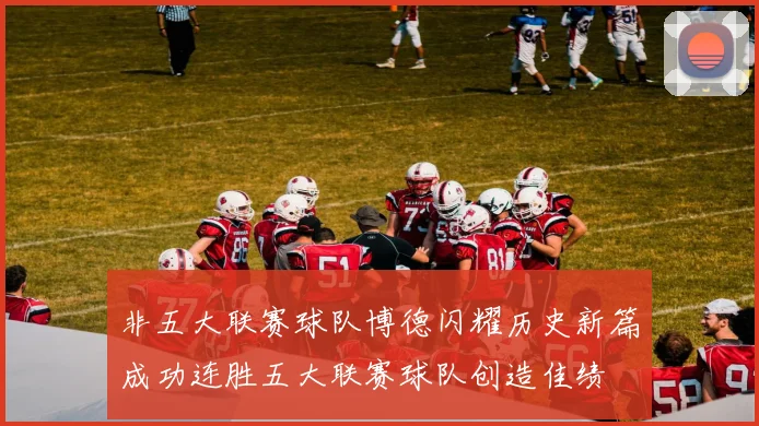 非五大联赛球队博德闪耀历史新篇成功连胜五大联赛球队创造佳绩