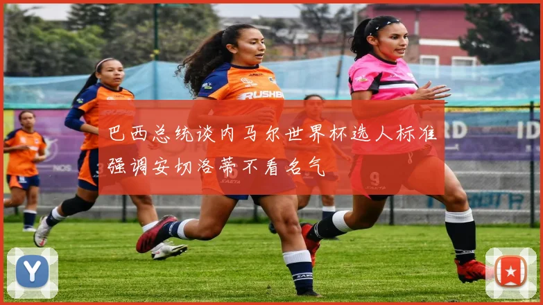 巴西总统谈内马尔世界杯选人标准强调安切洛蒂不看名气