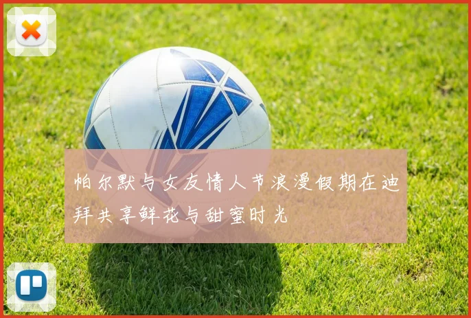帕尔默与女友情人节浪漫假期在迪拜共享鲜花与甜蜜时光