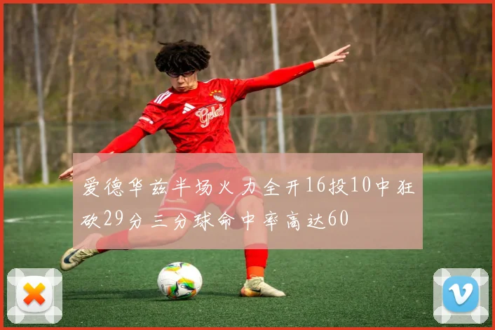 爱德华兹半场火力全开16投10中狂砍29分三分球命中率高达60