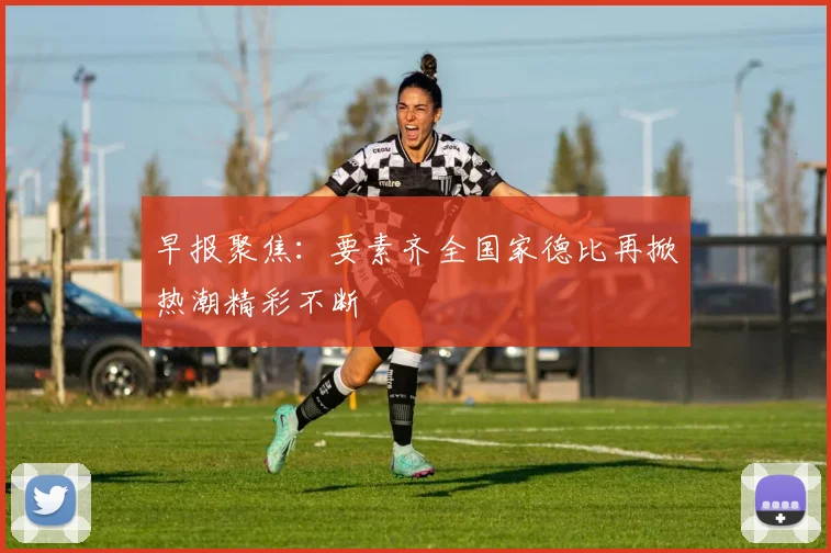 早报聚焦：要素齐全国家德比再掀热潮精彩不断