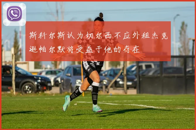 斯科尔斯认为切尔西不应外租杰克逊帕尔默将受益于他的存在