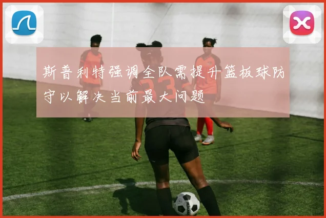 斯普利特强调全队需提升篮板球防守以解决当前最大问题