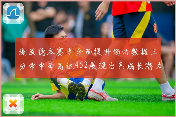 谢泼德本赛季全面提升场均数据三分命中率高达452展现出色成长潜力