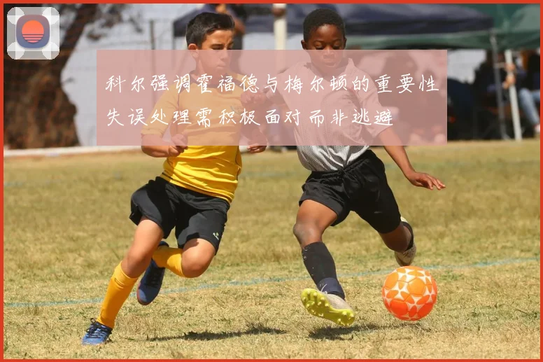 科尔强调霍福德与梅尔顿的重要性失误处理需积极面对而非逃避