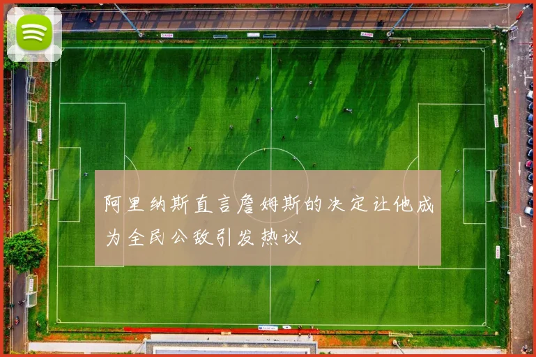 阿里纳斯直言詹姆斯的决定让他成为全民公敌引发热议