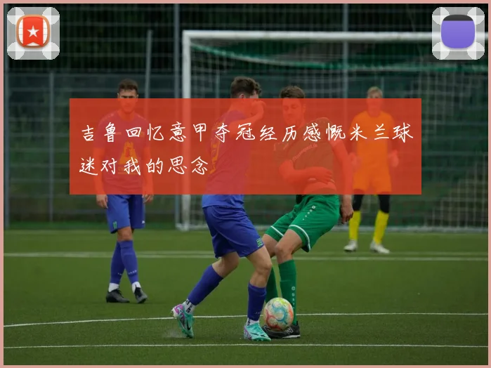 吉鲁回忆意甲夺冠经历感慨米兰球迷对我的思念