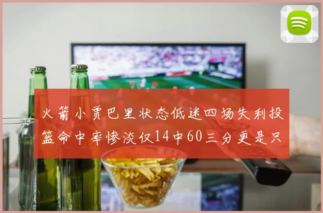 火箭小贾巴里状态低迷四场失利投篮命中率惨淡仅14中60三分更是只有2中27