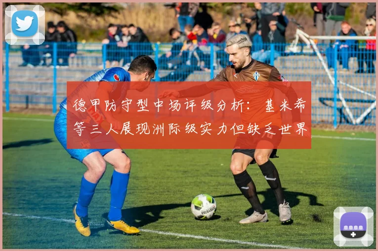 德甲防守型中场评级分析：基米希等三人展现洲际级实力但缺乏世界级球员