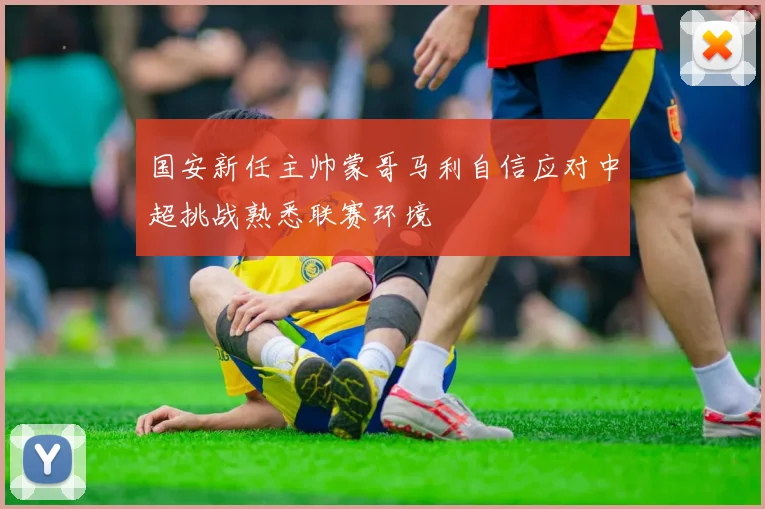 国安新任主帅蒙哥马利自信应对中超挑战熟悉联赛环境