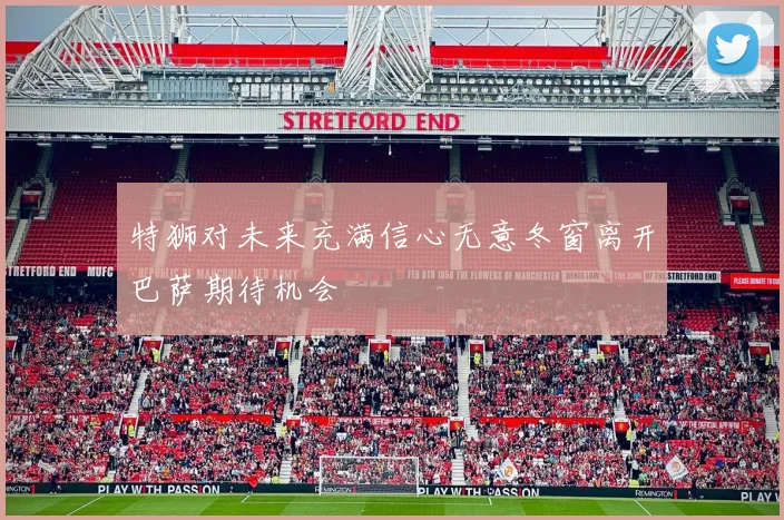 特狮对未来充满信心无意冬窗离开巴萨期待机会