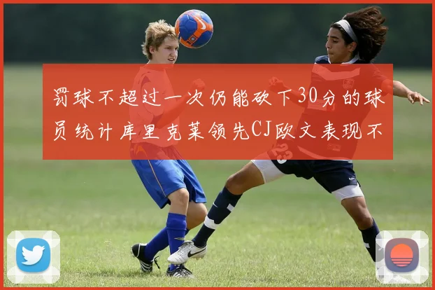 罚球不超过一次仍能砍下30分的球员统计库里克莱领先CJ欧文表现不俗