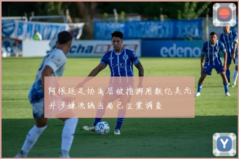 阿根廷足协高层被指挪用数亿美元并涉嫌洗钱当局已立案调查