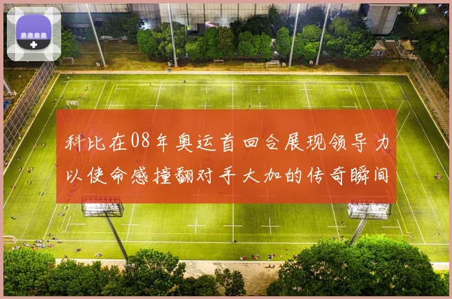 科比在08年奥运首回合展现领导力以使命感撞翻对手大加的传奇瞬间