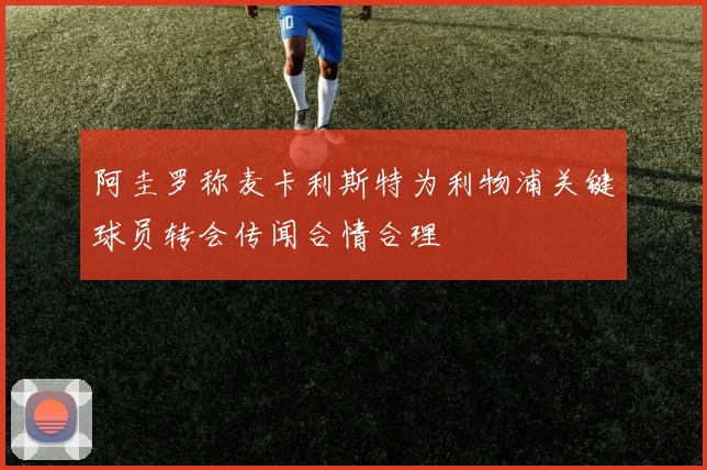 阿圭罗称麦卡利斯特为利物浦关键球员转会传闻合情合理