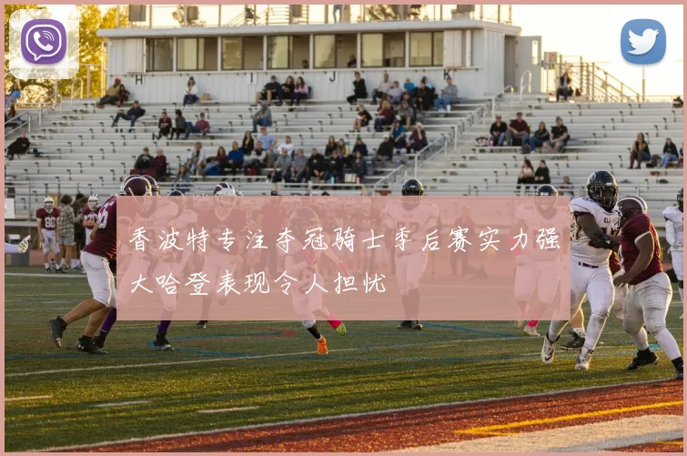 香波特专注夺冠骑士季后赛实力强大哈登表现令人担忧