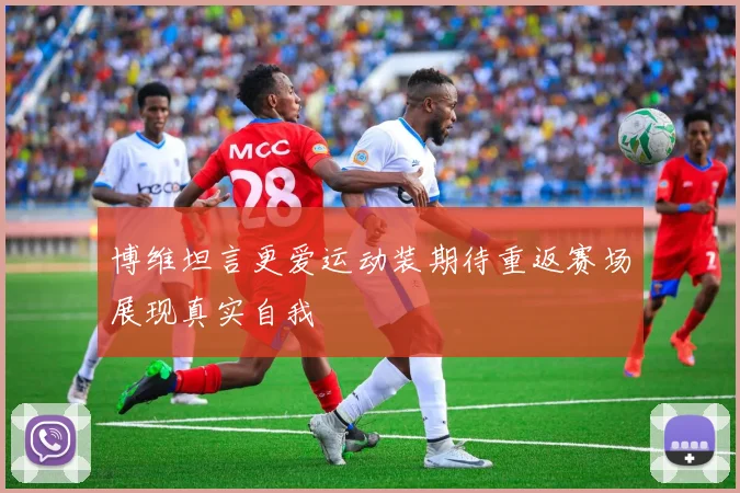 博维坦言更爱运动装期待重返赛场展现真实自我