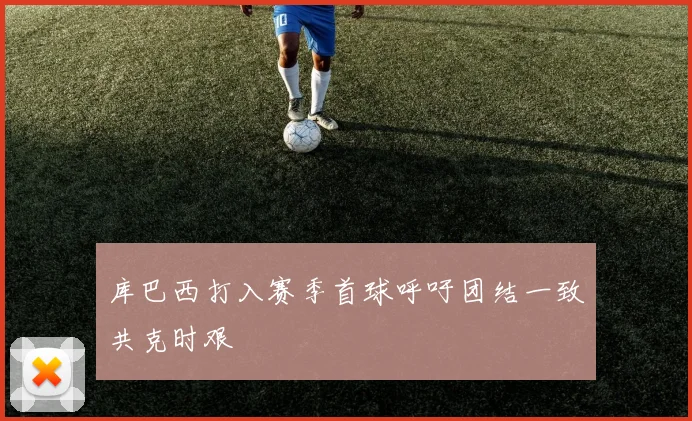库巴西打入赛季首球呼吁团结一致共克时艰