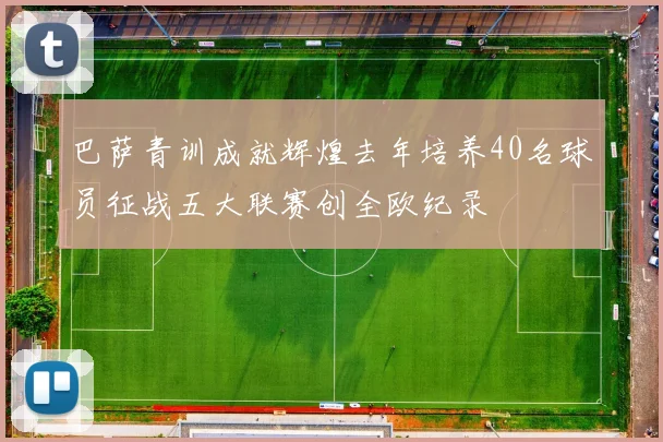 巴萨青训成就辉煌去年培养40名球员征战五大联赛创全欧纪录