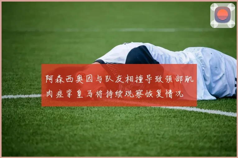 阿森西奥因与队友相撞导致颈部肌肉痉挛皇马将持续观察恢复情况