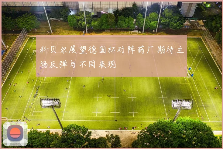 科贝尔展望德国杯对阵药厂期待主场反弹与不同表现