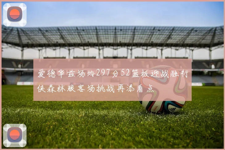爱德华兹场均297分52篮板迎战独行侠森林狼客场挑战再添看点