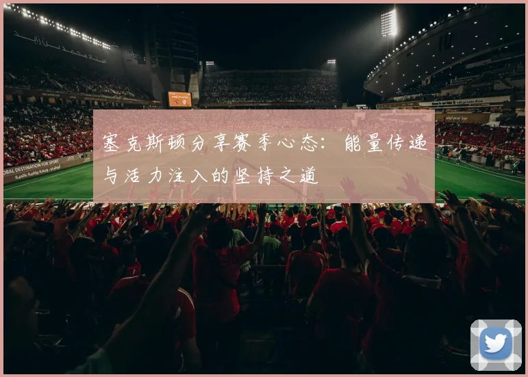 塞克斯顿分享赛季心态：能量传递与活力注入的坚持之道