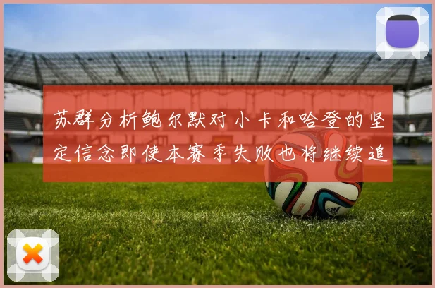 苏群分析鲍尔默对小卡和哈登的坚定信念即使本赛季失败也将继续追求成功