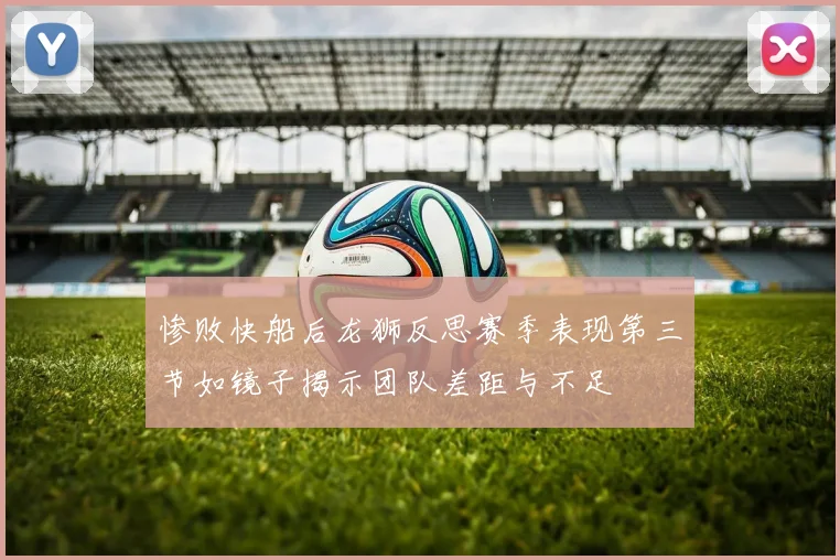 惨败快船后龙狮反思赛季表现第三节如镜子揭示团队差距与不足