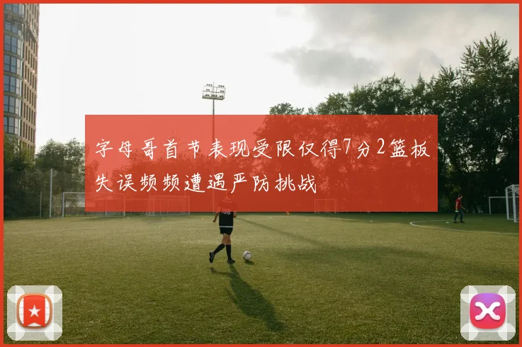 字母哥首节表现受限仅得7分2篮板失误频频遭遇严防挑战