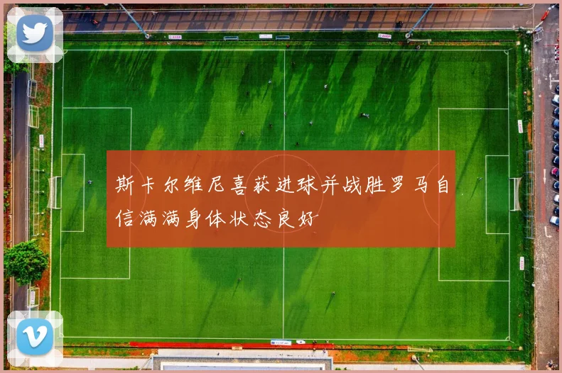 斯卡尔维尼喜获进球并战胜罗马自信满满身体状态良好