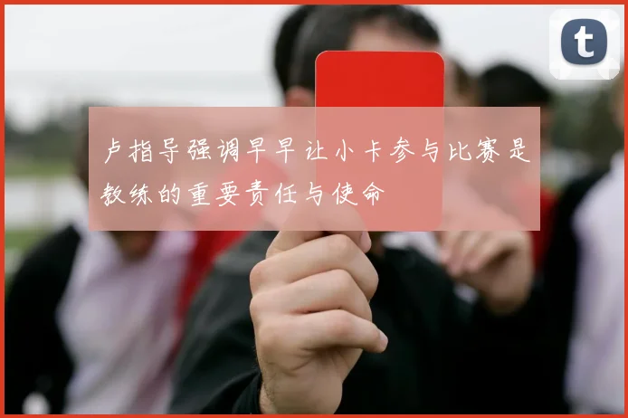 卢指导强调早早让小卡参与比赛是教练的重要责任与使命