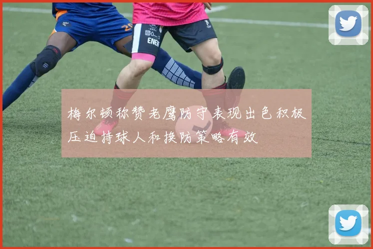 梅尔顿称赞老鹰防守表现出色积极压迫持球人和换防策略有效