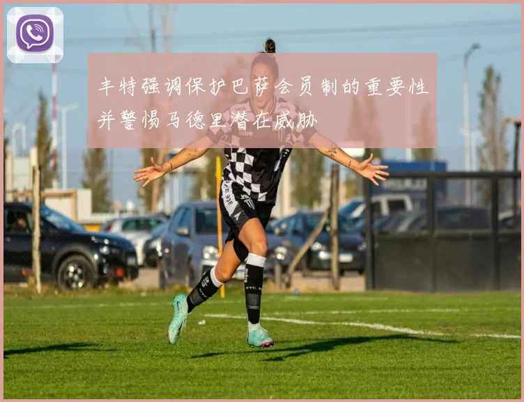 丰特强调保护巴萨会员制的重要性并警惕马德里潜在威胁