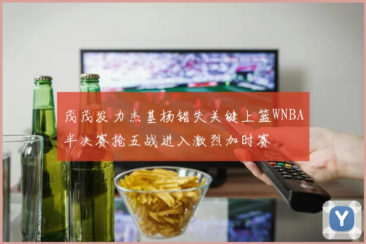 茂茂发力杰基杨错失关键上篮WNBA半决赛抢五战进入激烈加时赛