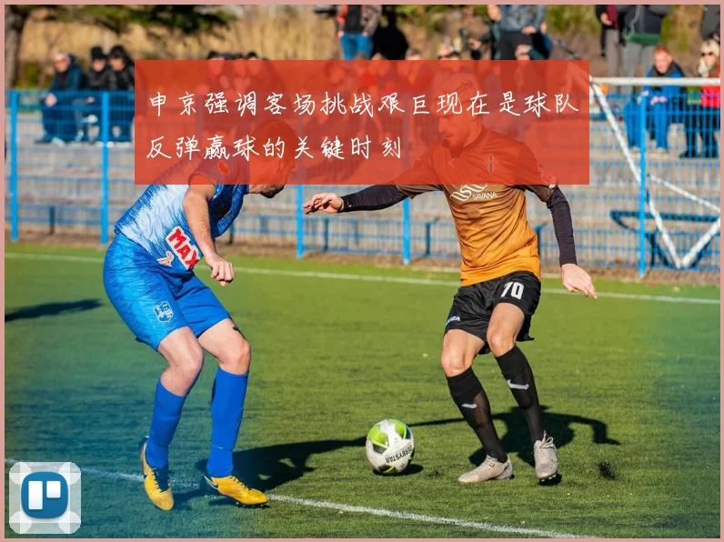 申京强调客场挑战艰巨现在是球队反弹赢球的关键时刻