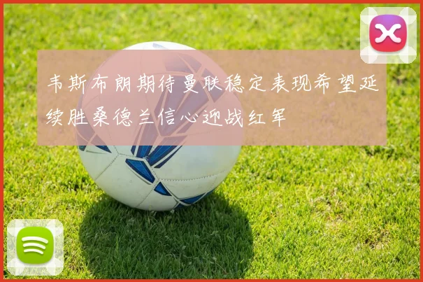 韦斯布朗期待曼联稳定表现希望延续胜桑德兰信心迎战红军