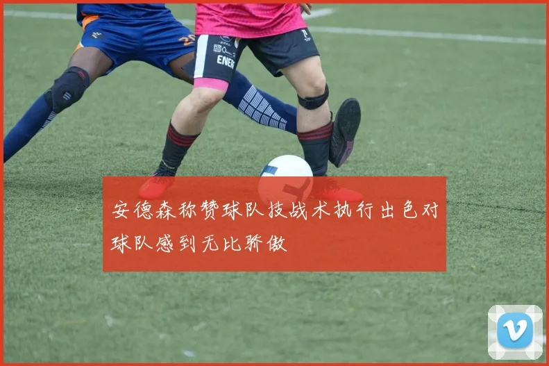 安德森称赞球队技战术执行出色对球队感到无比骄傲