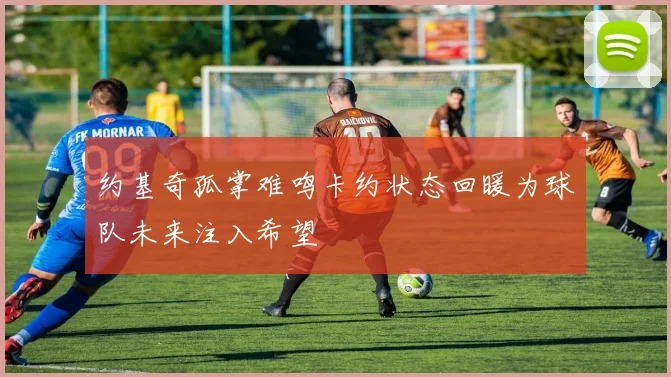 约基奇孤掌难鸣卡约状态回暖为球队未来注入希望
