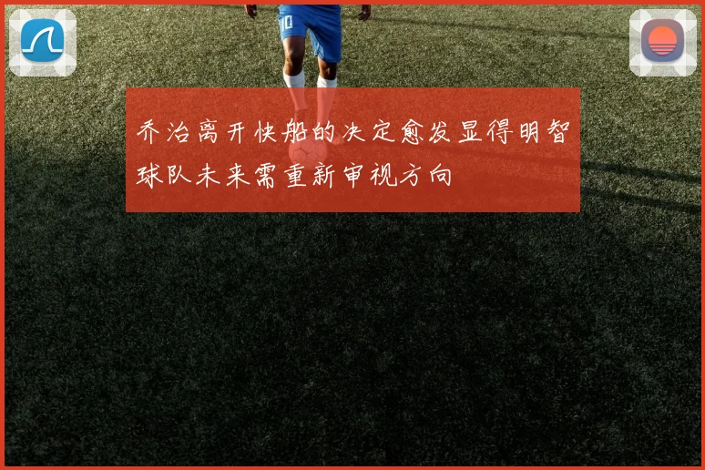 乔治离开快船的决定愈发显得明智球队未来需重新审视方向