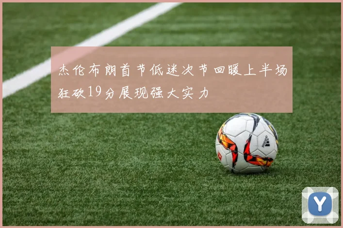 杰伦布朗首节低迷次节回暖上半场狂砍19分展现强大实力